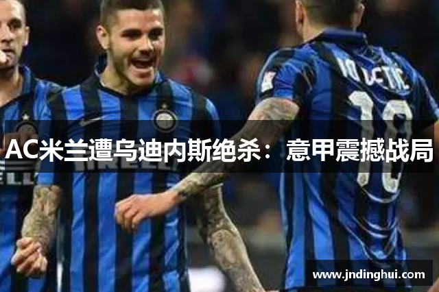 AC米兰遭乌迪内斯绝杀：意甲震撼战局