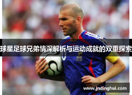 球星足球兄弟情深解析与运动成就的双重探索