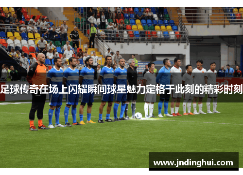足球传奇在场上闪耀瞬间球星魅力定格于此刻的精彩时刻