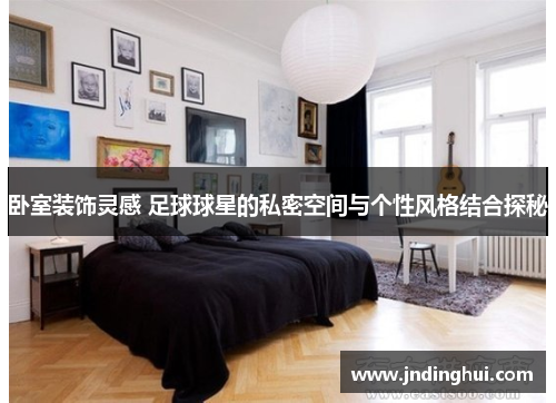 卧室装饰灵感 足球球星的私密空间与个性风格结合探秘