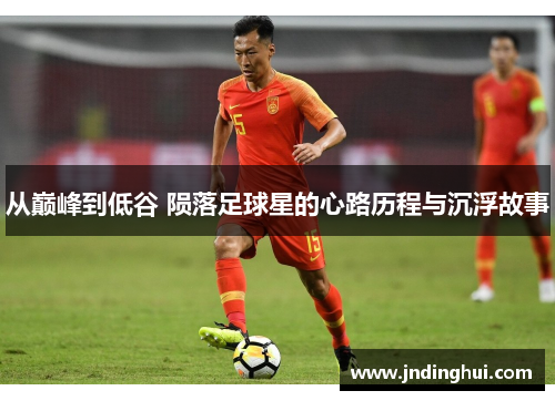 从巅峰到低谷 陨落足球星的心路历程与沉浮故事