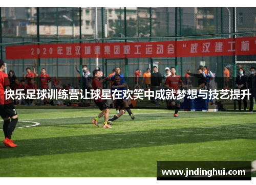 快乐足球训练营让球星在欢笑中成就梦想与技艺提升