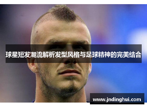 球星短发潮流解析发型风格与足球精神的完美结合
