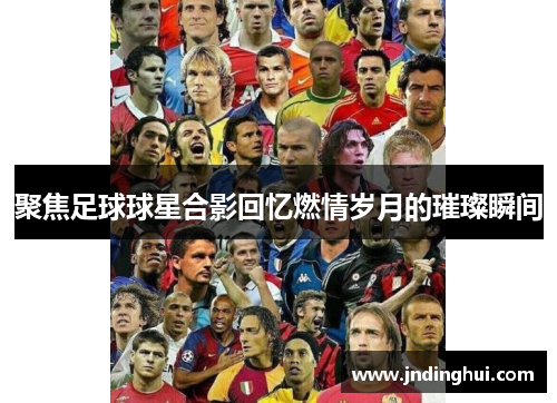 聚焦足球球星合影回忆燃情岁月的璀璨瞬间