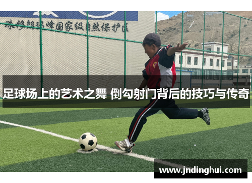 足球场上的艺术之舞 倒勾射门背后的技巧与传奇