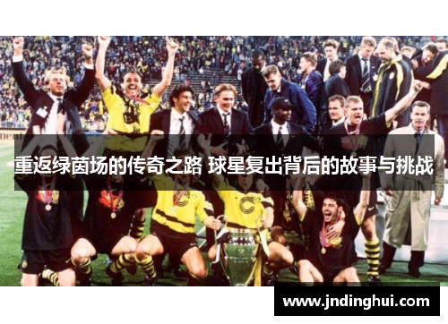 重返绿茵场的传奇之路 球星复出背后的故事与挑战
