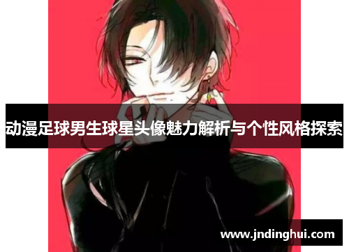 动漫足球男生球星头像魅力解析与个性风格探索