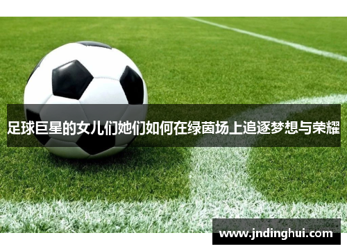 足球巨星的女儿们她们如何在绿茵场上追逐梦想与荣耀