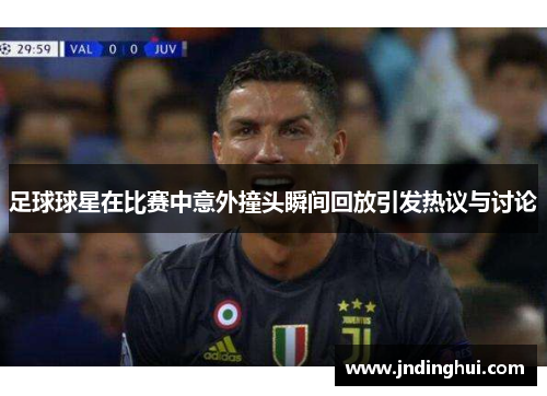 足球球星在比赛中意外撞头瞬间回放引发热议与讨论