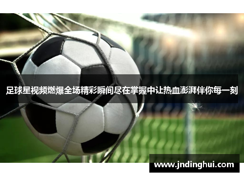 足球星视频燃爆全场精彩瞬间尽在掌握中让热血澎湃伴你每一刻