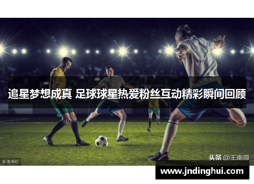追星梦想成真 足球球星热爱粉丝互动精彩瞬间回顾