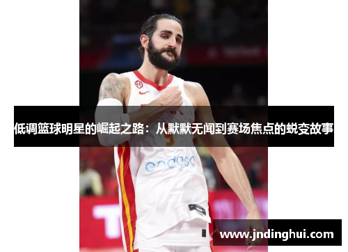 低调篮球明星的崛起之路：从默默无闻到赛场焦点的蜕变故事