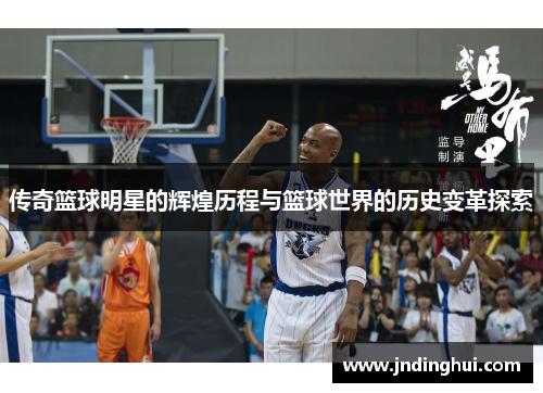 传奇篮球明星的辉煌历程与篮球世界的历史变革探索