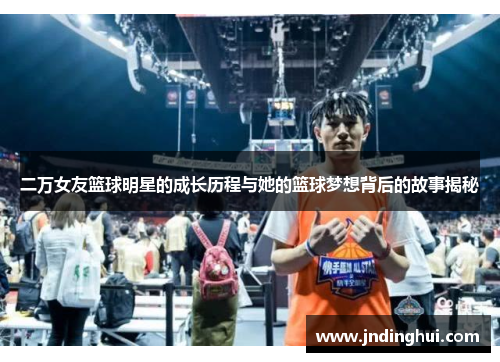 二万女友篮球明星的成长历程与她的篮球梦想背后的故事揭秘