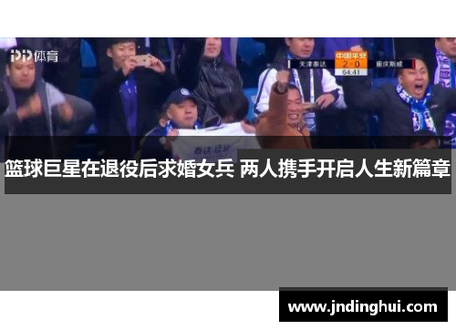 篮球巨星在退役后求婚女兵 两人携手开启人生新篇章