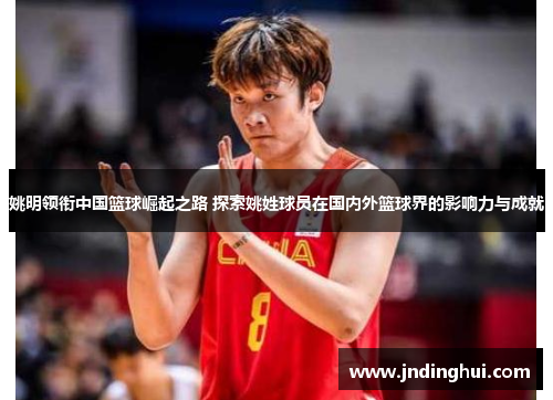 姚明领衔中国篮球崛起之路 探索姚姓球员在国内外篮球界的影响力与成就