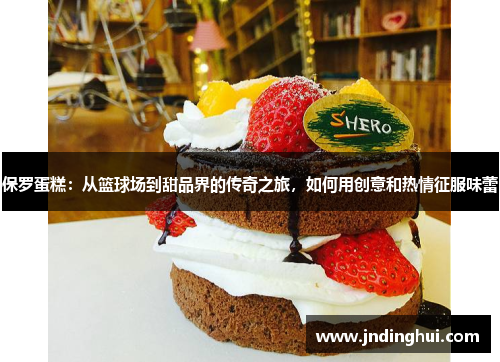 保罗蛋糕：从篮球场到甜品界的传奇之旅，如何用创意和热情征服味蕾