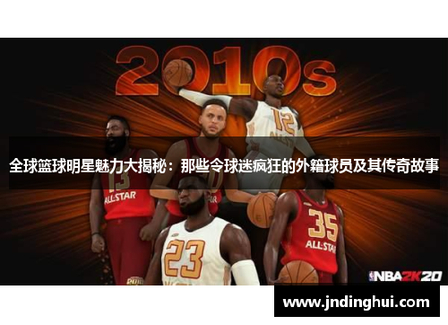 全球篮球明星魅力大揭秘：那些令球迷疯狂的外籍球员及其传奇故事
