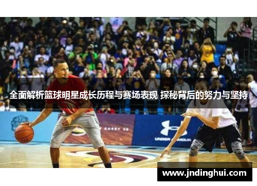 全面解析篮球明星成长历程与赛场表现 探秘背后的努力与坚持