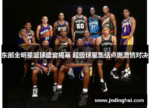 东部全明星篮球盛宴揭幕 超级球星集结点燃激情对决