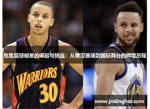 包集篮球明星的崛起与挑战：从青涩赛场到国际舞台的辉煌历程